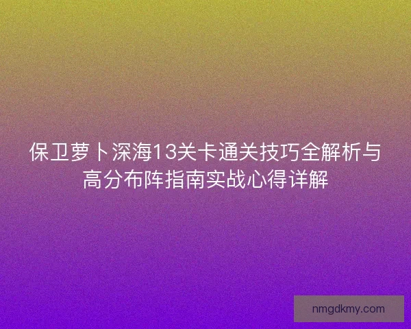 保卫萝卜深海13关卡通关技巧全解析与高分布阵指南实战心得详解