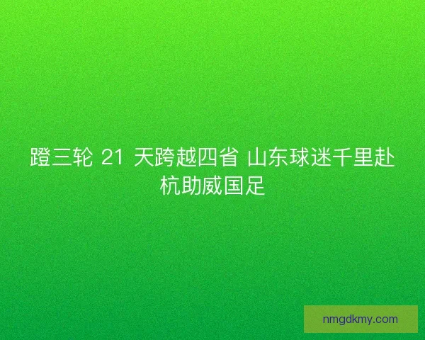 蹬三轮 21 天跨越四省 山东球迷千里赴杭助威国足
