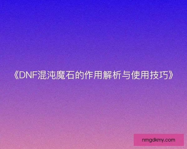 《DNF混沌魔石的作用解析与使用技巧》