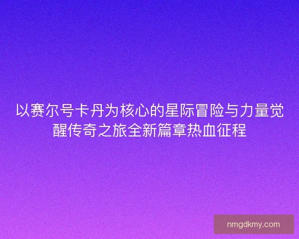 以赛尔号卡丹为核心的星际冒险与力量觉醒传奇之旅全新篇章热血征程