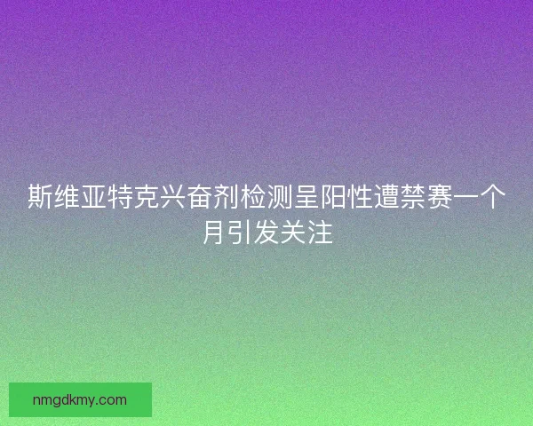 斯维亚特克兴奋剂检测呈阳性遭禁赛一个月引发关注