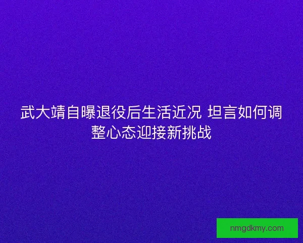 武大靖自曝退役后生活近况 坦言如何调整心态迎接新挑战