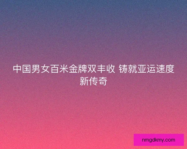 中国男女百米金牌双丰收 铸就亚运速度新传奇 中国男女百米金牌双丰收 铸就亚运速度新传奇