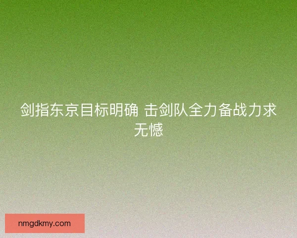 剑指东京目标明确 击剑队全力备战力求无憾