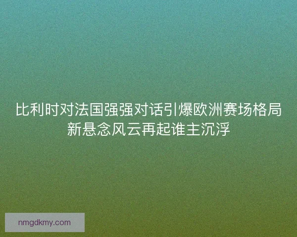比利时对法国强强对话引爆欧洲赛场格局新悬念风云再起谁主沉浮