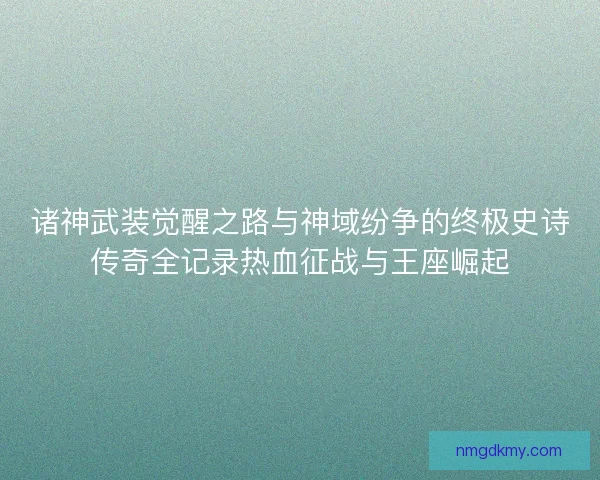 诸神武装觉醒之路与神域纷争的终极史诗传奇全记录热血征战与王座崛起