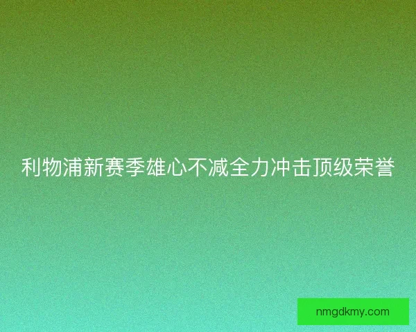 利物浦新赛季雄心不减全力冲击顶级荣誉