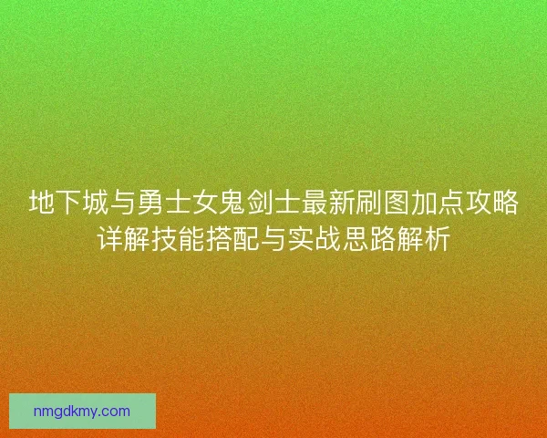 地下城与勇士女鬼剑士最新刷图加点攻略详解技能搭配与实战思路解析 地下城与勇士女鬼剑士最新刷图加点攻略详解技能搭配与实战思路解析