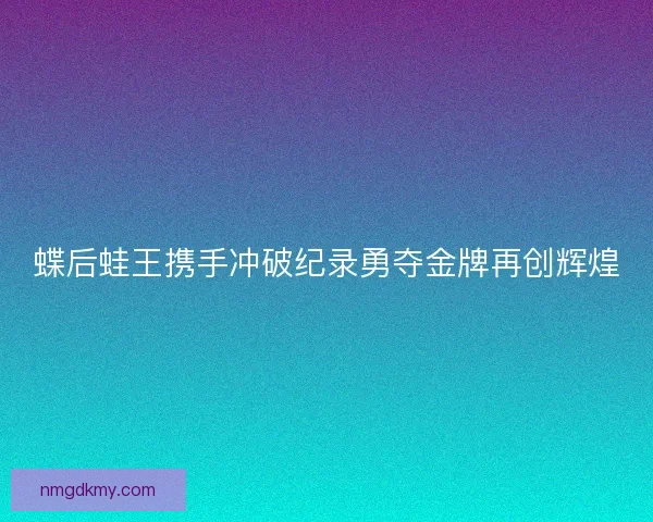 蝶后蛙王携手冲破纪录勇夺金牌再创辉煌 蝶后蛙王携手冲破纪录勇夺金牌再创辉煌