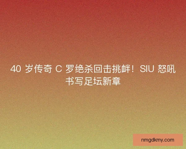 40 岁传奇 C 罗绝杀回击挑衅!SIU 怒吼书写足坛新章 40 岁传奇 C 罗绝杀回击挑衅!SIU 怒吼书写足坛新章