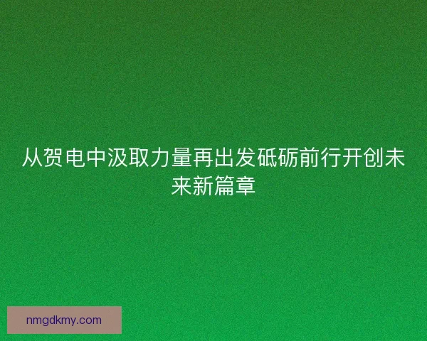 从贺电中汲取力量再出发砥砺前行开创未来新篇章