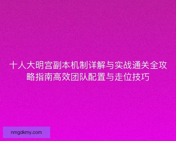 十人大明宫副本机制详解与实战通关全攻略指南高效团队配置与走位技巧