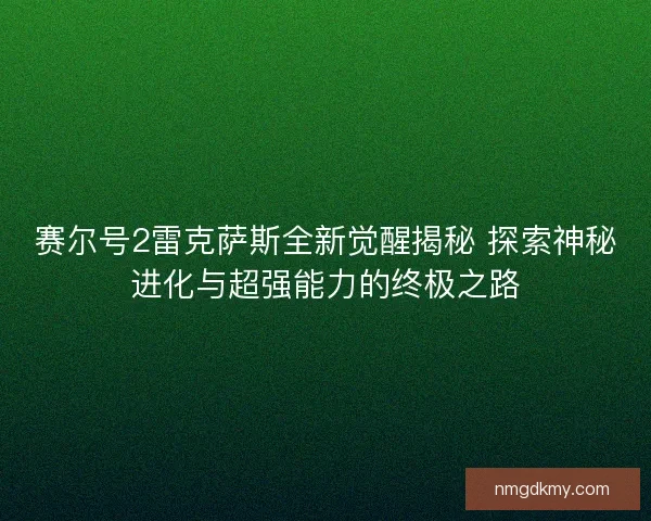 赛尔号2雷克萨斯全新觉醒揭秘 探索神秘进化与超强能力的终极之路