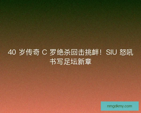 40 岁传奇 C 罗绝杀回击挑衅!SIU 怒吼书写足坛新章 40 岁传奇 C 罗绝杀回击挑衅!SIU 怒吼书写足坛新章