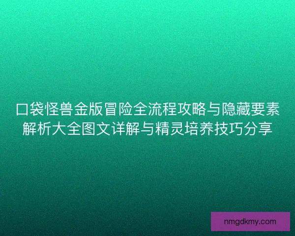 口袋怪兽金版冒险全流程攻略与隐藏要素解析大全图文详解与精灵培养技巧分享