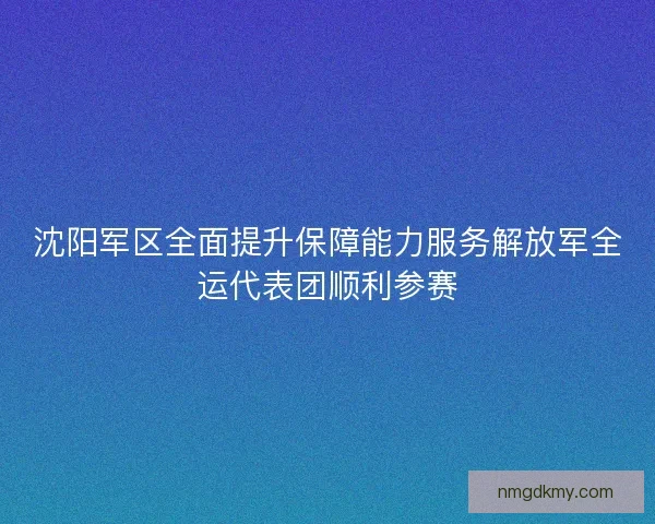 沈阳军区全面提升保障能力服务解放军全运代表团顺利参赛