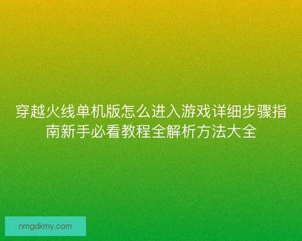 穿越火线单机版怎么进入游戏详细步骤指南新手必看教程全解析方法大全