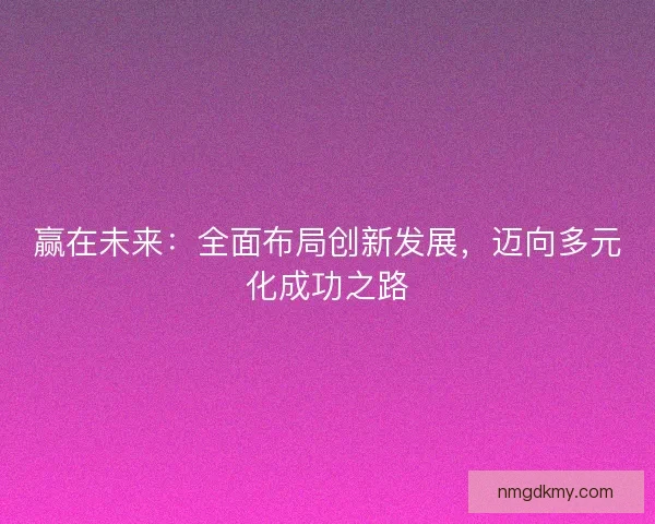 赢在未来:全面布局创新发展,迈向多元化成功之路 赢在未来:全面布局创新发展,迈向多元化成功之路