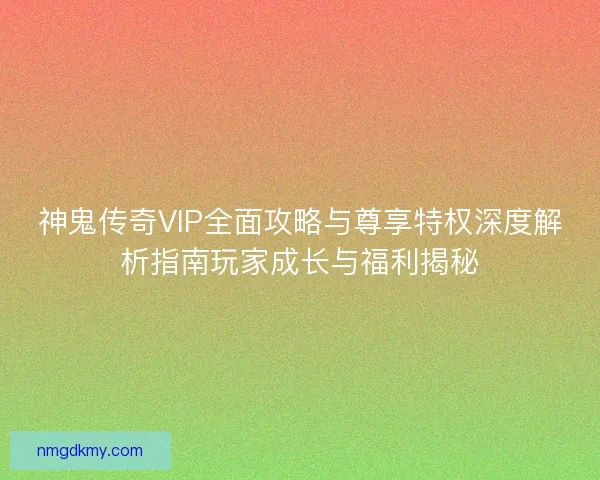 神鬼传奇VIP全面攻略与尊享特权深度解析指南玩家成长与福利揭秘