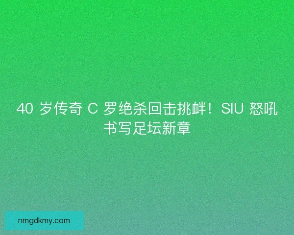 40 岁传奇 C 罗绝杀回击挑衅！SIU 怒吼书写足坛新章