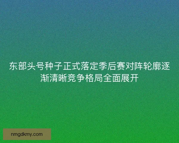 东部头号种子正式落定季后赛对阵轮廓逐渐清晰竞争格局全面展开 东部头号种子正式落定季后赛对阵轮廓逐渐清晰竞争格局全面展开