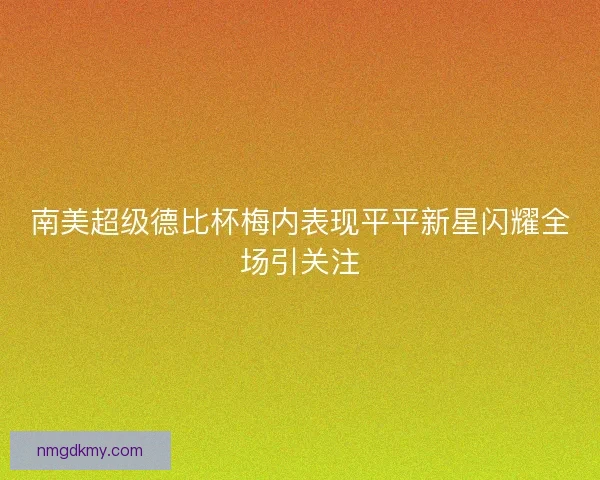 南美超级德比杯梅内表现平平新星闪耀全场引关注 南美超级德比杯梅内表现平平新星闪耀全场引关注