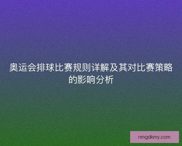 奥运会排球比赛规则详解及其对比赛策略的影响分析