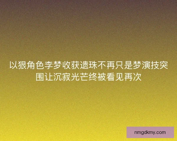 以狠角色李梦收获遗珠不再只是梦演技突围让沉寂光芒终被看见再次 以狠角色李梦收获遗珠不再只是梦演技突围让沉寂光芒终被看见再次