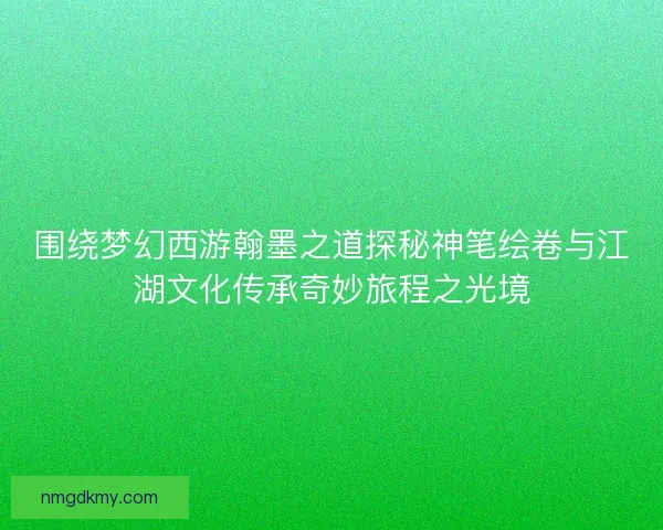 围绕梦幻西游翰墨之道探秘神笔绘卷与江湖文化传承奇妙旅程之光境