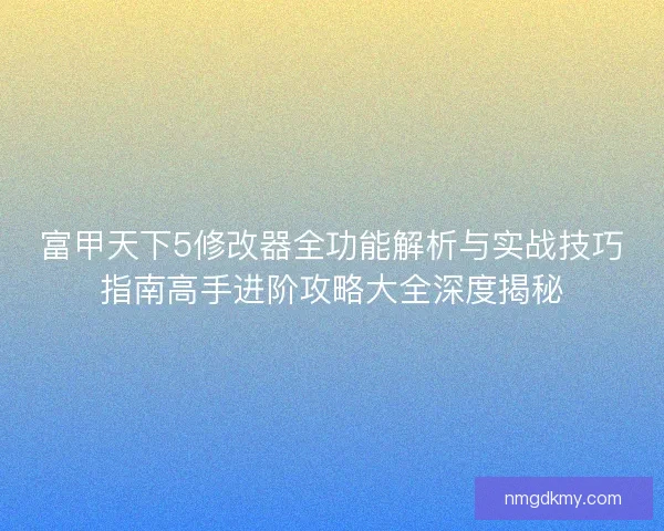 富甲天下5修改器全功能解析与实战技巧指南高手进阶攻略大全深度揭秘